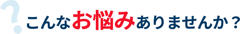 こんなお悩みありませんか?